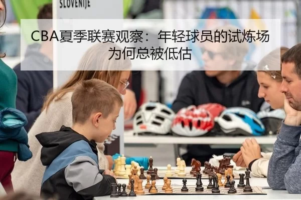 CBA夏季联赛观察：年轻球员的试炼场为何总被低估